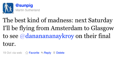 Tweet: The best kind of madness: next Saturday I'll be flying from Amsterdam to Glasgow to see @dananananaykroy on their final tour.